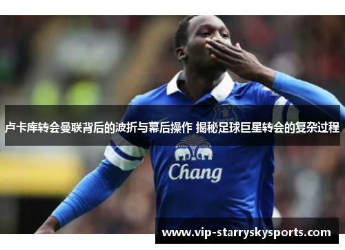 卢卡库转会曼联背后的波折与幕后操作 揭秘足球巨星转会的复杂过程 卢卡库转会曼联背后的波折与幕后操作 揭秘足球巨星转会的复杂过程