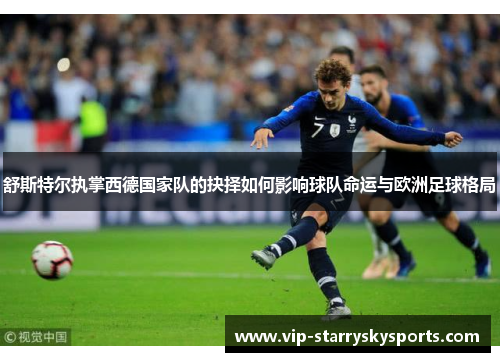 舒斯特尔执掌西德国家队的抉择如何影响球队命运与欧洲足球格局 舒斯特尔执掌西德国家队的抉择如何影响球队命运与欧洲足球格局