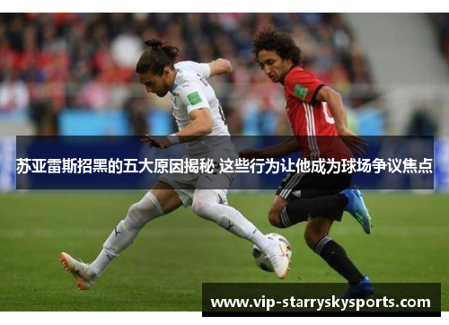 苏亚雷斯招黑的五大原因揭秘 这些行为让他成为球场争议焦点 苏亚雷斯招黑的五大原因揭秘 这些行为让他成为球场争议焦点