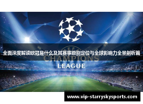 全面深度解读欧冠是什么及其赛事级别定位与全球影响力全景剖析篇 全面深度解读欧冠是什么及其赛事级别定位与全球影响力全景剖析篇