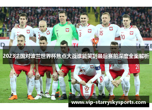 2023法国对波兰世界杯焦点大战谁能笑到最后赛前深度全面解析 2023法国对波兰世界杯焦点大战谁能笑到最后赛前深度全面解析