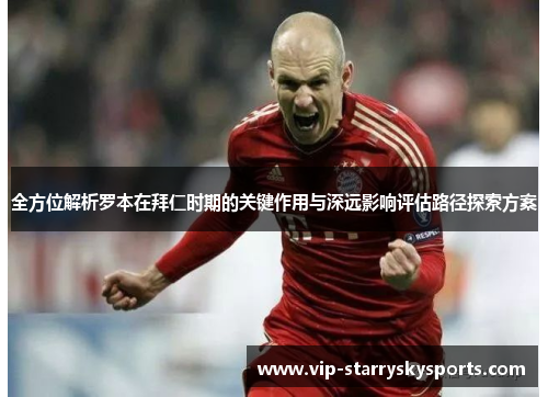 全方位解析罗本在拜仁时期的关键作用与深远影响评估路径探索方案