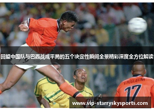 回望中国队与巴西战成平局的五个决定性瞬间全景精彩深度全方位解读