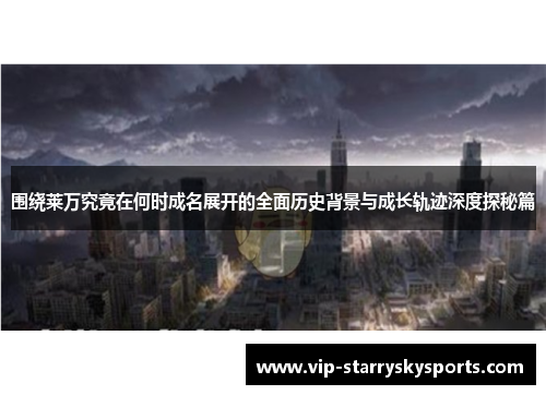 围绕莱万究竟在何时成名展开的全面历史背景与成长轨迹深度探秘篇 围绕莱万究竟在何时成名展开的全面历史背景与成长轨迹深度探秘篇