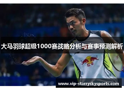 大马羽球超级1000赛战略分析与赛事预测解析 大马羽球超级1000赛战略分析与赛事预测解析