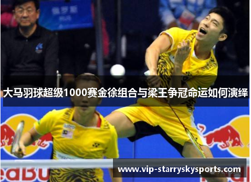 大马羽球超级1000赛金徐组合与梁王争冠命运如何演绎