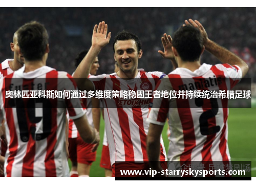 奥林匹亚科斯如何通过多维度策略稳固王者地位并持续统治希腊足球