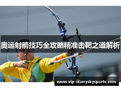 奥运射箭技巧全攻略精准击靶之道解析