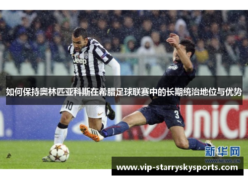 如何保持奥林匹亚科斯在希腊足球联赛中的长期统治地位与优势 如何保持奥林匹亚科斯在希腊足球联赛中的长期统治地位与优势