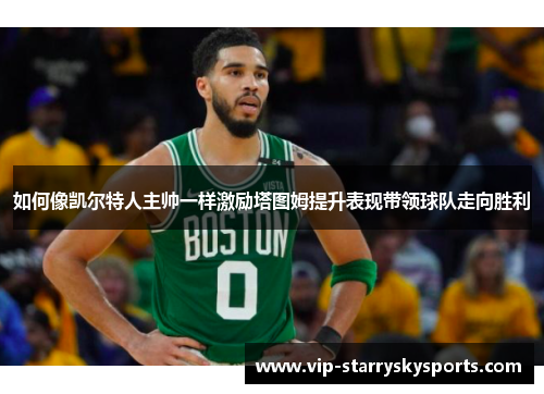 如何像凯尔特人主帅一样激励塔图姆提升表现带领球队走向胜利