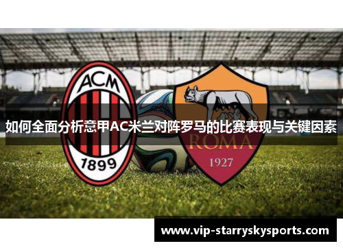 如何全面分析意甲AC米兰对阵罗马的比赛表现与关键因素 如何全面分析意甲AC米兰对阵罗马的比赛表现与关键因素