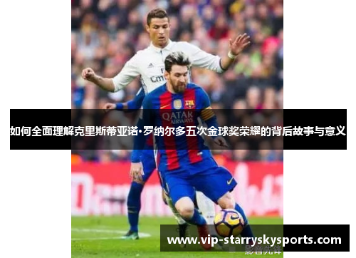 如何全面理解克里斯蒂亚诺·罗纳尔多五次金球奖荣耀的背后故事与意义 如何全面理解克里斯蒂亚诺·罗纳尔多五次金球奖荣耀的背后故事与意义