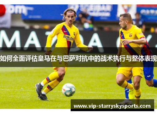如何全面评估皇马在与巴萨对抗中的战术执行与整体表现 如何全面评估皇马在与巴萨对抗中的战术执行与整体表现