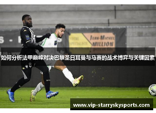 如何分析法甲巅峰对决巴黎圣日耳曼与马赛的战术博弈与关键因素
