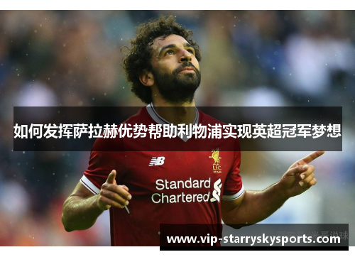 如何发挥萨拉赫优势帮助利物浦实现英超冠军梦想