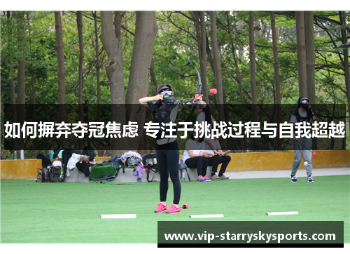 如何摒弃夺冠焦虑 专注于挑战过程与自我超越