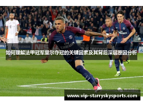 如何理解法甲冠军里尔夺冠的关键因素及其背后深层原因分析