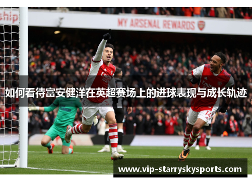 如何看待富安健洋在英超赛场上的进球表现与成长轨迹