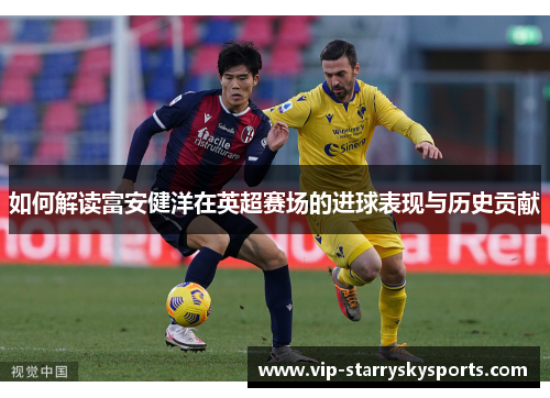 如何解读富安健洋在英超赛场的进球表现与历史贡献