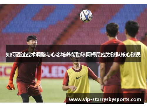 如何通过战术调整与心态培养帮助琼阿梅尼成为球队核心球员
