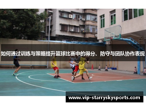 如何通过训练与策略提升篮球比赛中的得分、防守与团队协作表现