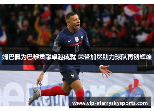 姆巴佩为巴黎贡献卓越成就 荣誉加冕助力球队再创辉煌 姆巴佩为巴黎贡献卓越成就 荣誉加冕助力球队再创辉煌