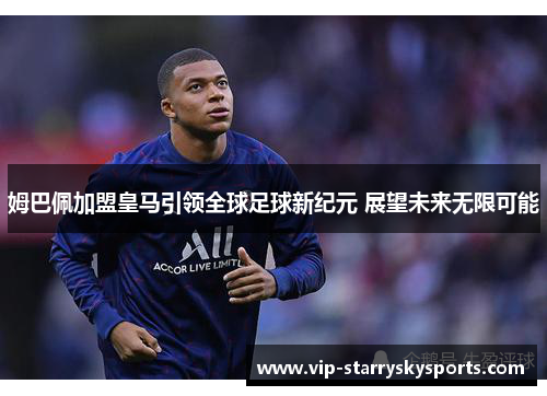 姆巴佩加盟皇马引领全球足球新纪元 展望未来无限可能 姆巴佩加盟皇马引领全球足球新纪元 展望未来无限可能